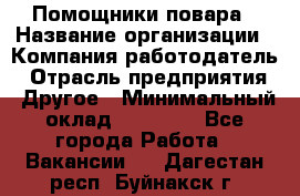 Помощники повара › Название организации ­ Компания-работодатель › Отрасль предприятия ­ Другое › Минимальный оклад ­ 22 000 - Все города Работа » Вакансии   . Дагестан респ.,Буйнакск г.